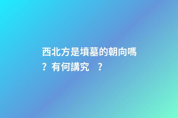 西北方是墳墓的朝向嗎？有何講究？